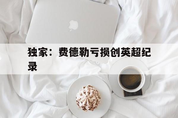 包含独家：费德勒亏损创英超纪录的词条